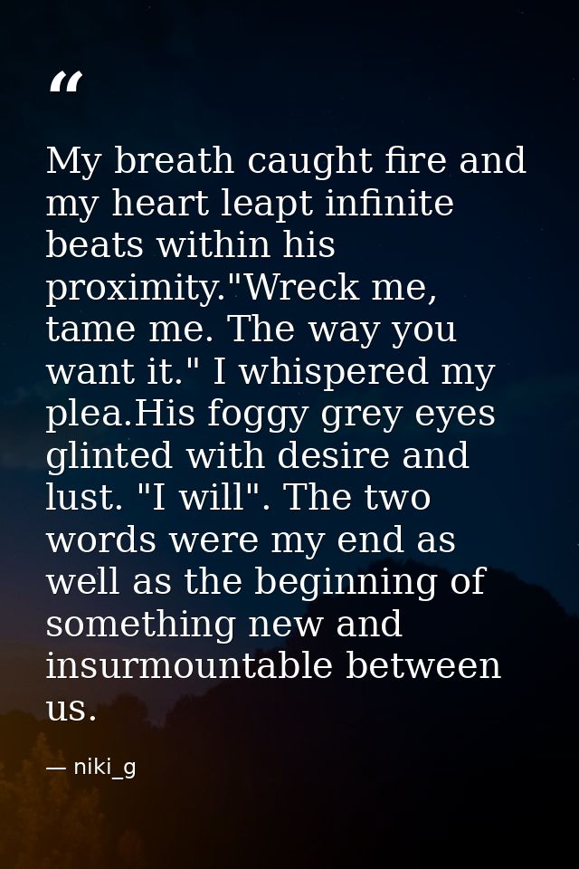 My breath caught fire and my heart leapt infinite beats within his proximity."Wreck me, tame me. The way you want it." I — niki_g