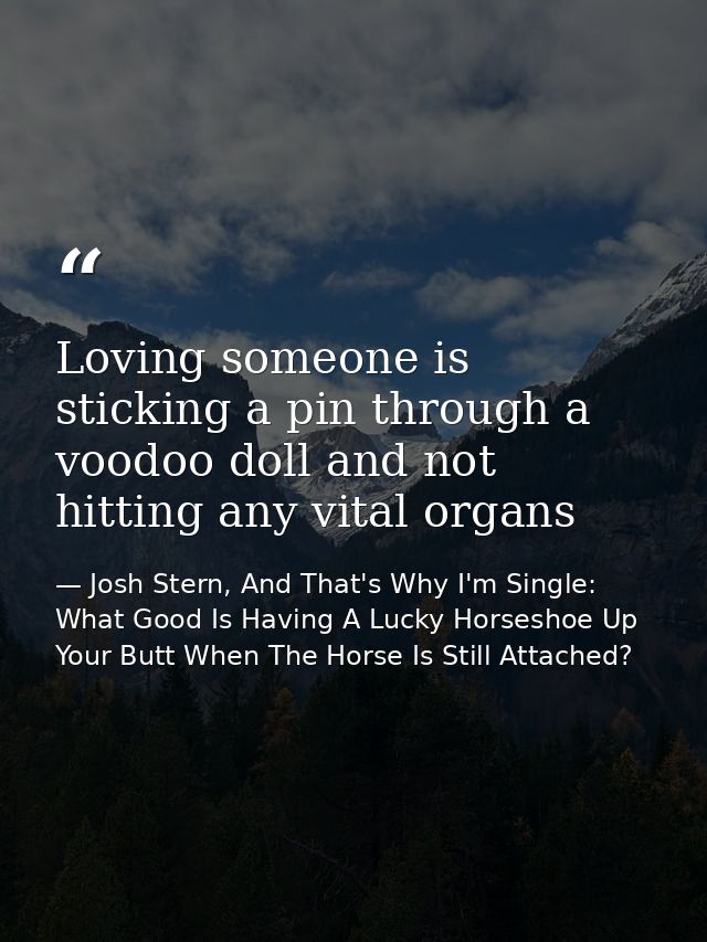 Loving someone is sticking a pin through a voodoo doll and not hitting any vital organs — Josh Stern, And That's Why I'm Single: What Good Is Having A Lucky Horseshoe Up Your Butt When The Horse Is Still Attached?
