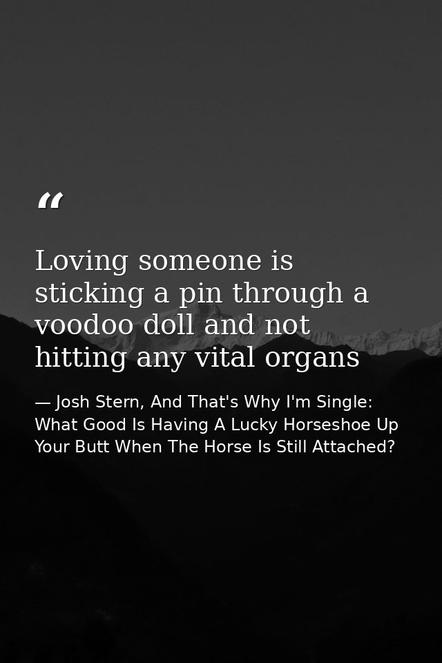Loving someone is sticking a pin through a voodoo doll and not hitting any vital organs — Josh Stern, And That's Why I'm Single: What Good Is Having A Lucky Horseshoe Up Your Butt When The Horse Is Still Attached?