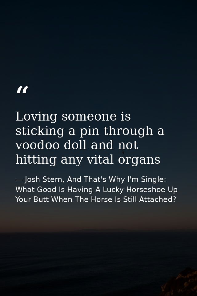 Loving someone is sticking a pin through a voodoo doll and not hitting any vital organs — Josh Stern, And That's Why I'm Single: What Good Is Having A Lucky Horseshoe Up Your Butt When The Horse Is Still Attached?