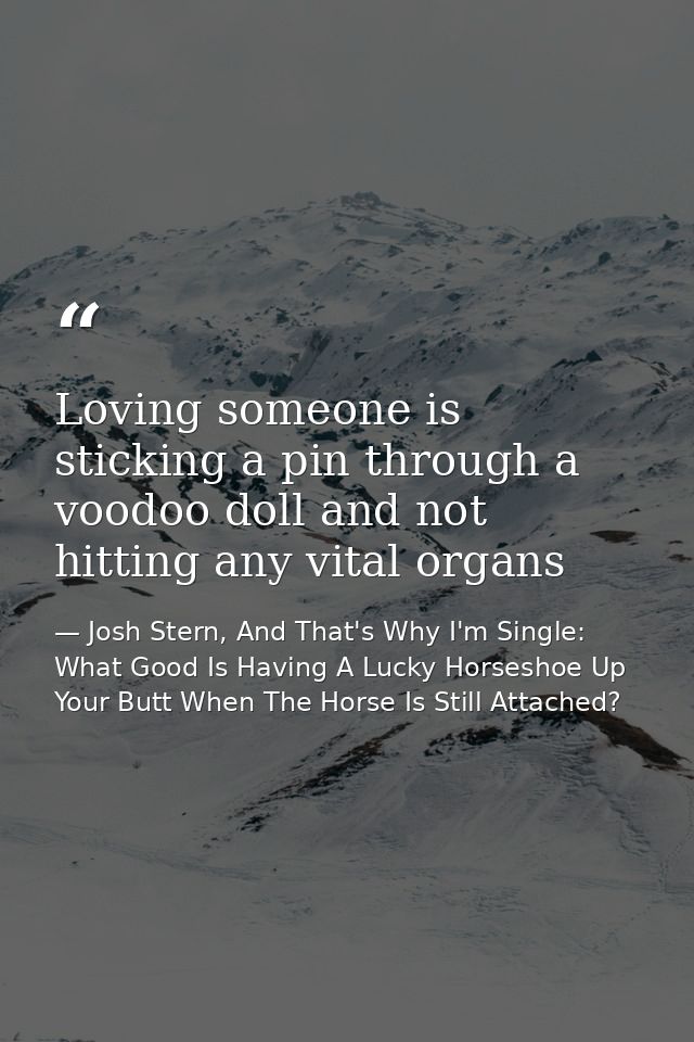 Loving someone is sticking a pin through a voodoo doll and not hitting any vital organs — Josh Stern, And That's Why I'm Single: What Good Is Having A Lucky Horseshoe Up Your Butt When The Horse Is Still Attached?