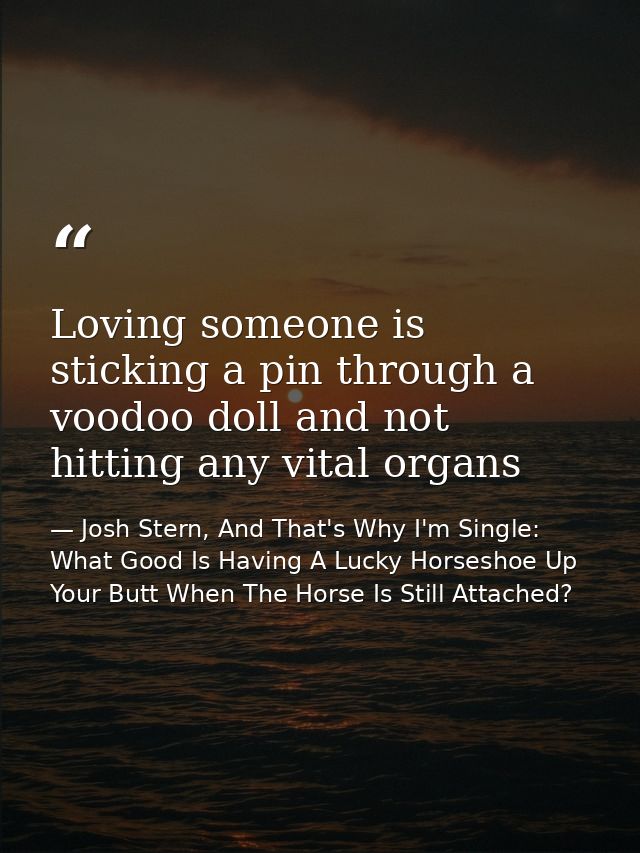 Loving someone is sticking a pin through a voodoo doll and not hitting any vital organs — Josh Stern, And That's Why I'm Single: What Good Is Having A Lucky Horseshoe Up Your Butt When The Horse Is Still Attached?