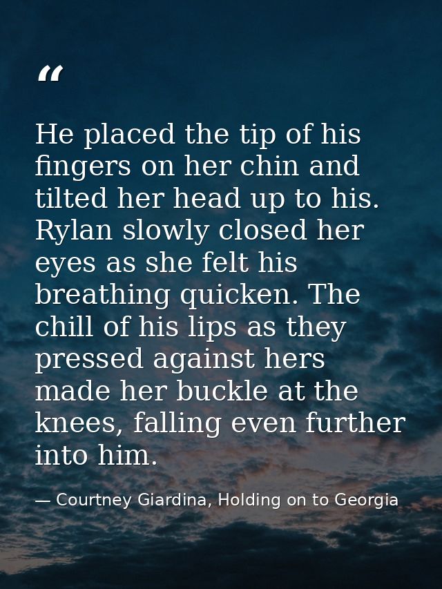 He placed the tip of his fingers on her chin and tilted her head up to his. Rylan slowly closed her eyes as she felt his — Courtney Giardina, Holding on to Georgia