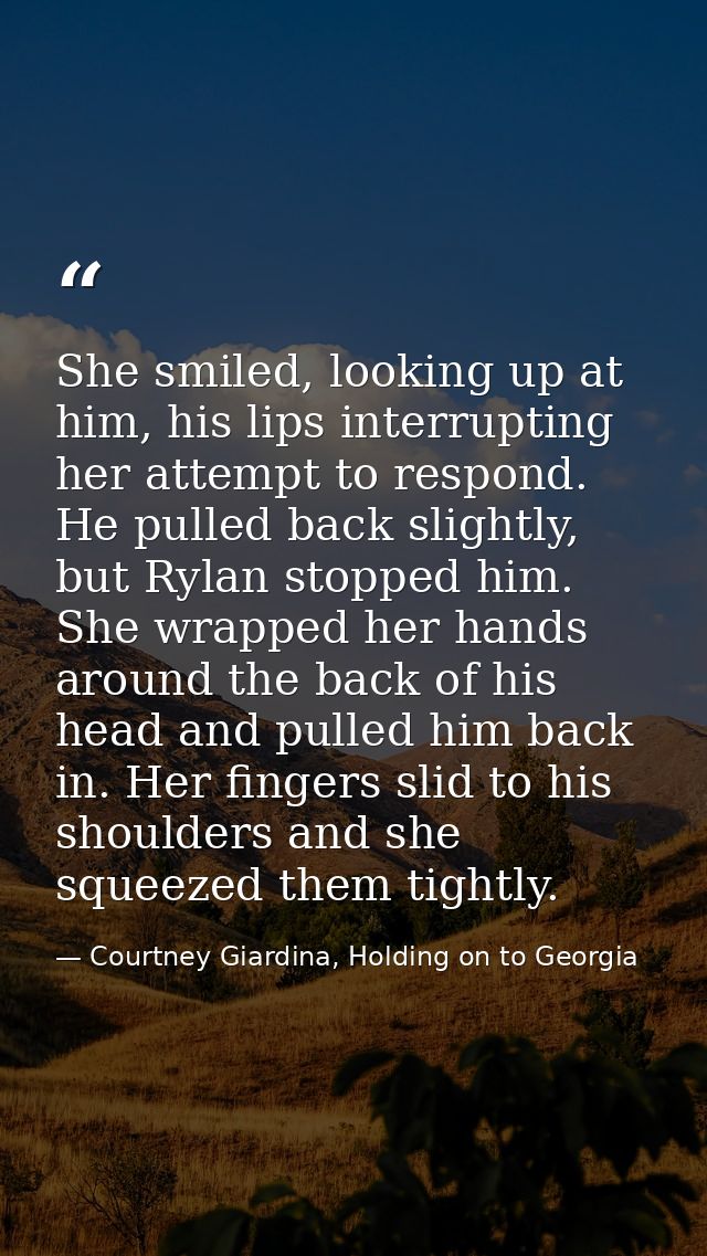 She smiled, looking up at him, his lips interrupting her attempt to respond. He pulled back slightly, but Rylan stopped  — Courtney Giardina, Holding on to Georgia