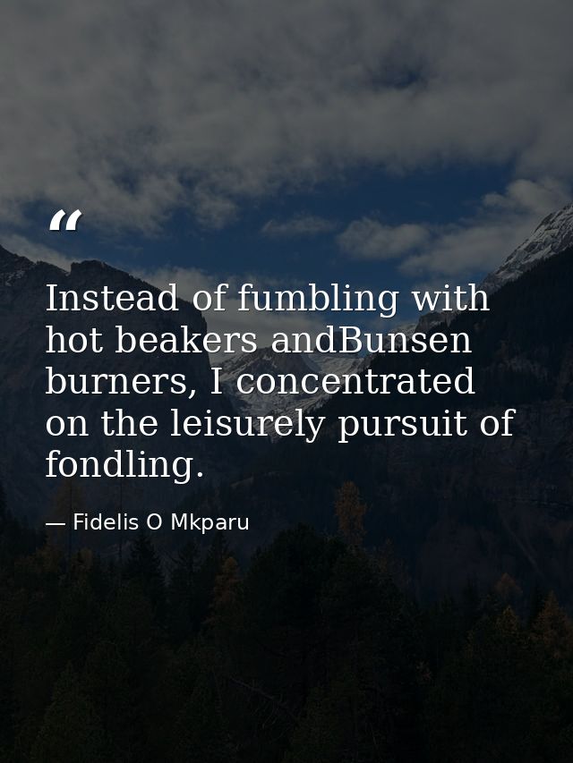 Instead of fumbling with hot beakers andBunsen burners, I concentrated on the leisurely pursuit of fondling. — Fidelis O Mkparu