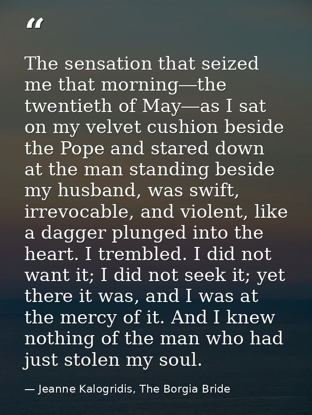 The sensation that seized me that morning―the twentieth of May―as I sat on my velvet cushion beside the Pope and stared  — Jeanne Kalogridis, The Borgia Bride