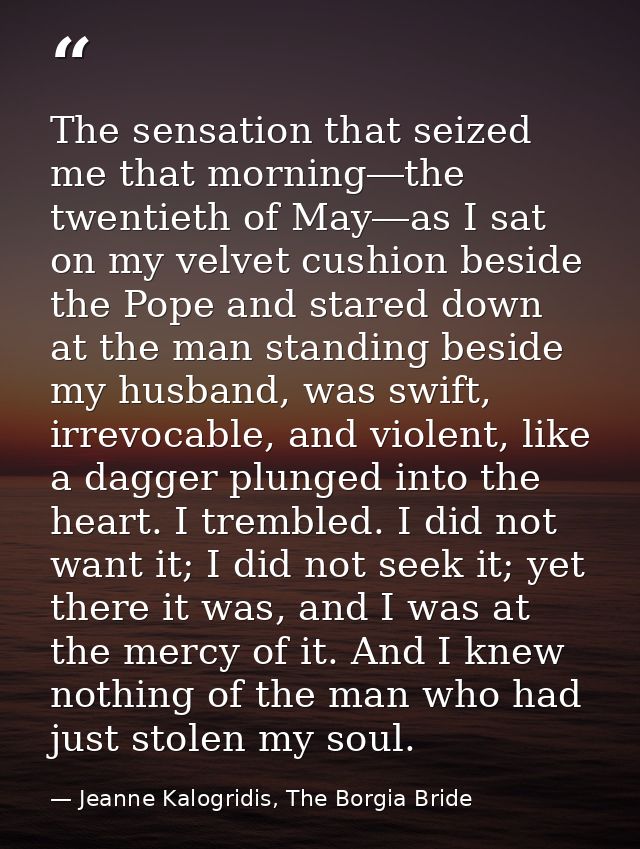 The sensation that seized me that morning―the twentieth of May―as I sat on my velvet cushion beside the Pope and stared  — Jeanne Kalogridis, The Borgia Bride