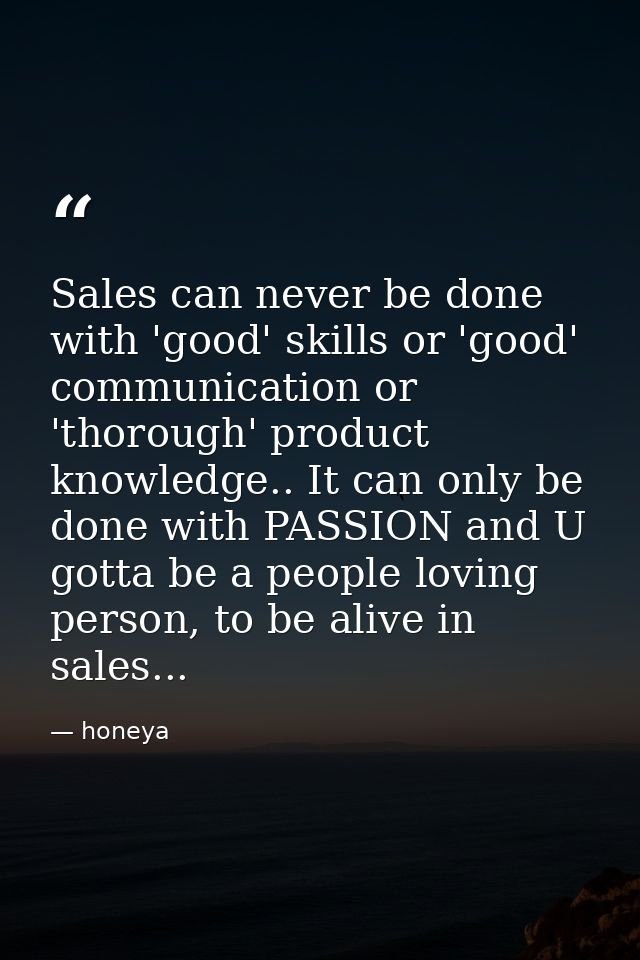 Sales can never be done with 'good' skills or 'good' communication or 'thorough' product knowledge.. It can only be done — honeya