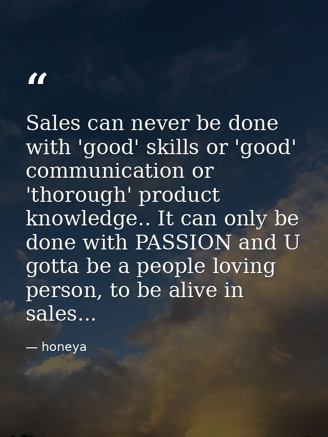 Sales can never be done with 'good' skills or 'good' communication or 'thorough' product knowledge.. It can only be done — honeya