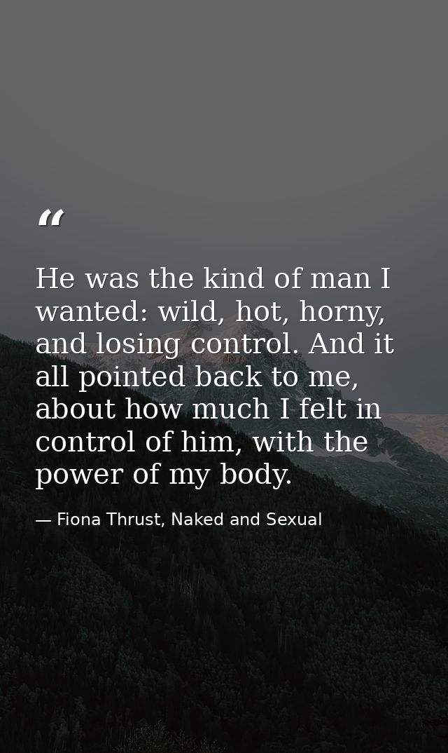 He was the kind of man I wanted: wild, hot, horny, and losing control. And it all pointed back to me, about how much I f — Fiona Thrust, Naked and Sexual