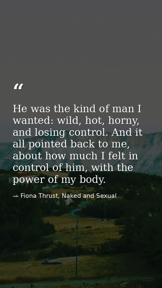 He was the kind of man I wanted: wild, hot, horny, and losing control. And it all pointed back to me, about how much I f — Fiona Thrust, Naked and Sexual