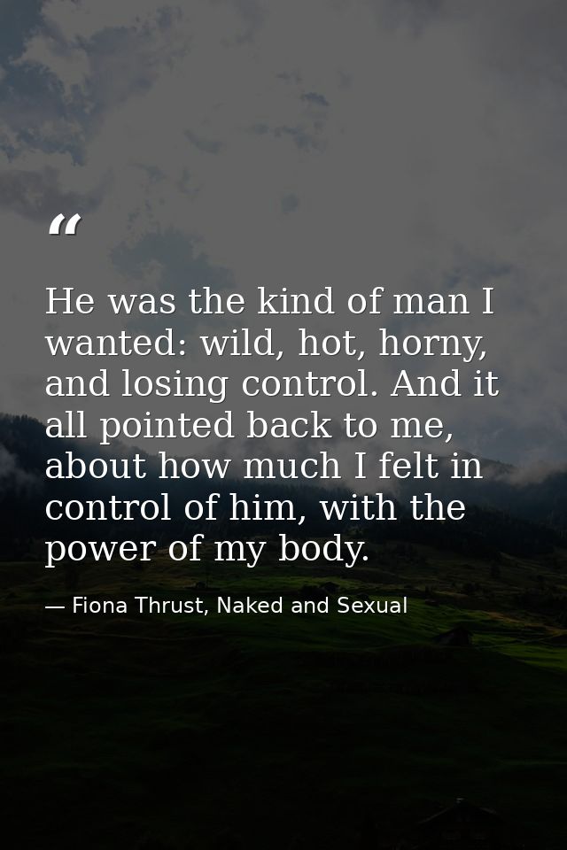 He was the kind of man I wanted: wild, hot, horny, and losing control. And it all pointed back to me, about how much I f — Fiona Thrust, Naked and Sexual