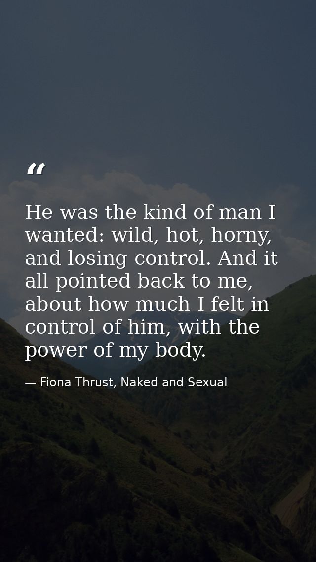 He was the kind of man I wanted: wild, hot, horny, and losing control. And it all pointed back to me, about how much I f — Fiona Thrust, Naked and Sexual