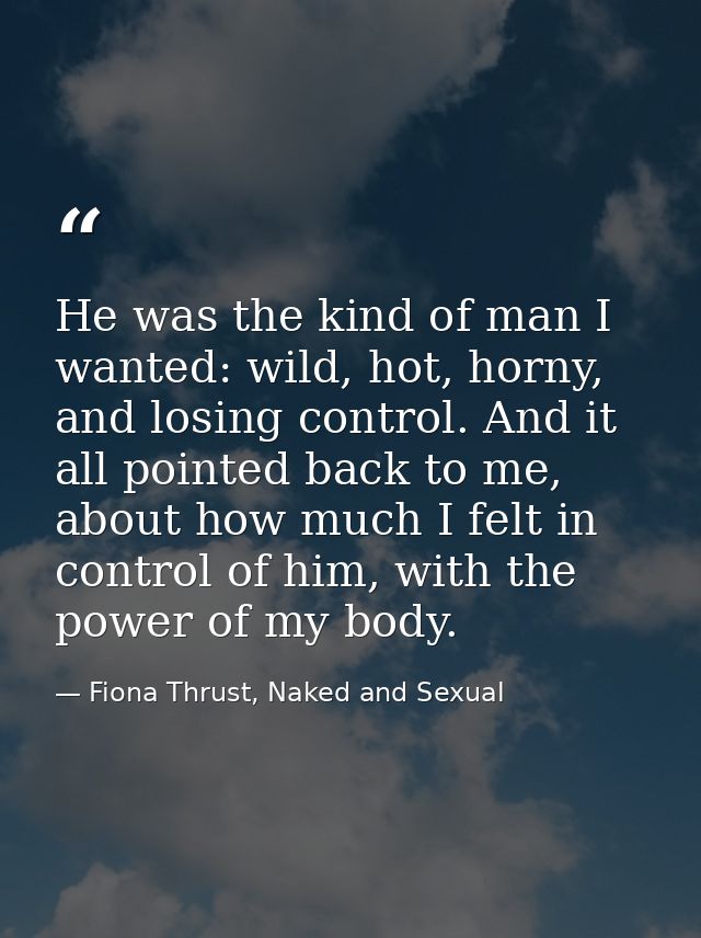 He was the kind of man I wanted: wild, hot, horny, and losing control. And it all pointed back to me, about how much I f — Fiona Thrust, Naked and Sexual