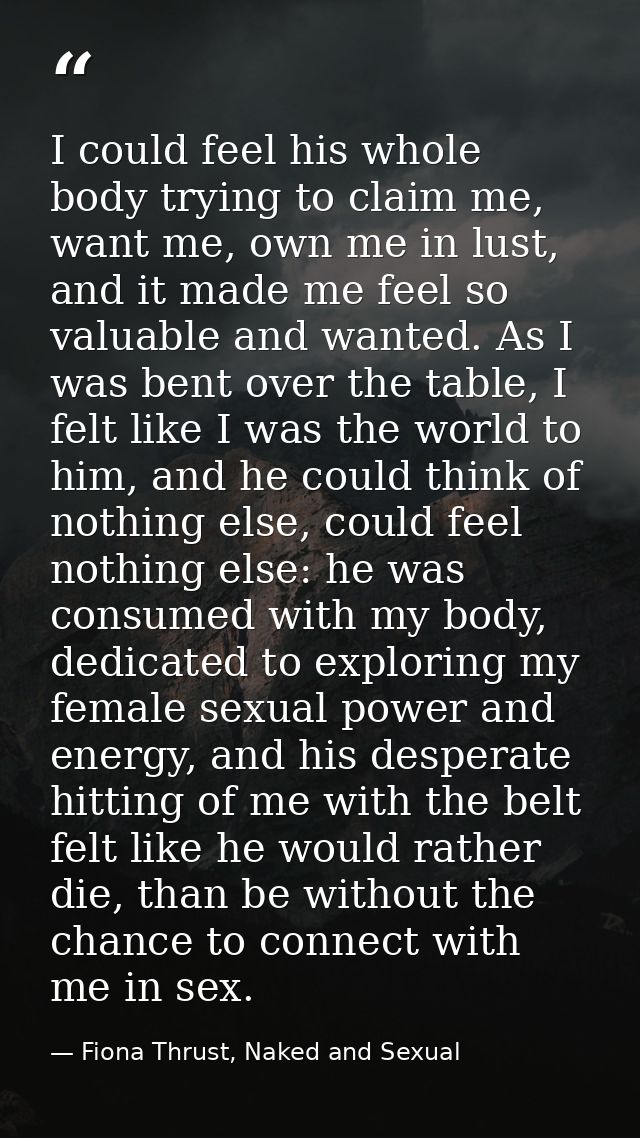 I could feel his whole body trying to claim me, want me, own me in lust, and it made me feel so valuable and wanted. As  — Fiona Thrust, Naked and Sexual