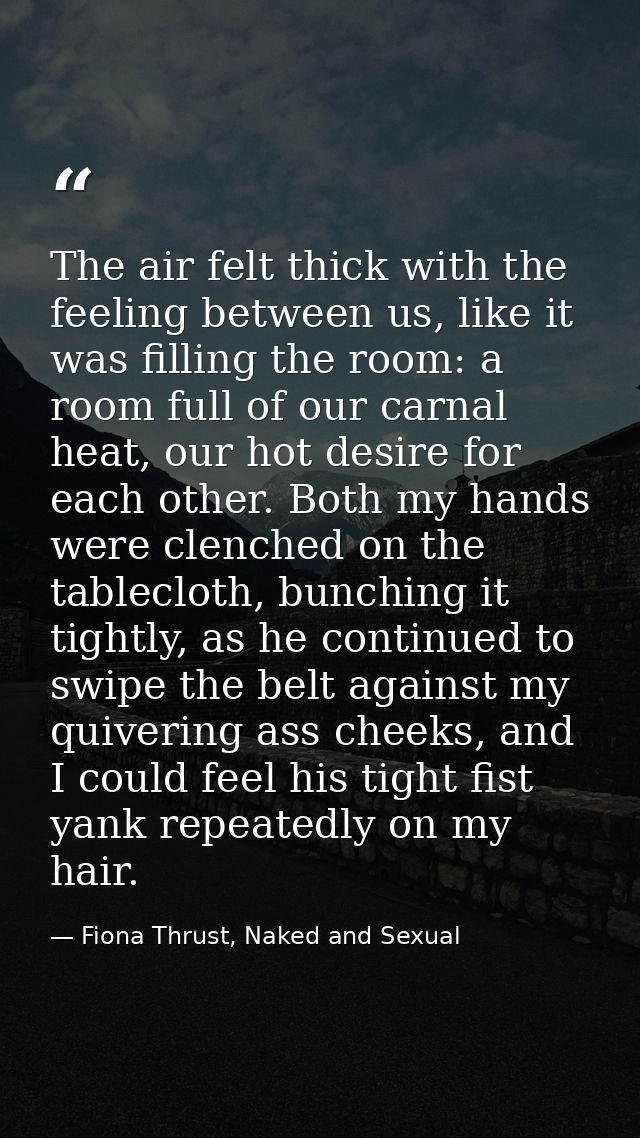 The air felt thick with the feeling between us, like it was filling the room: a room full of our carnal heat, our hot de — Fiona Thrust, Naked and Sexual