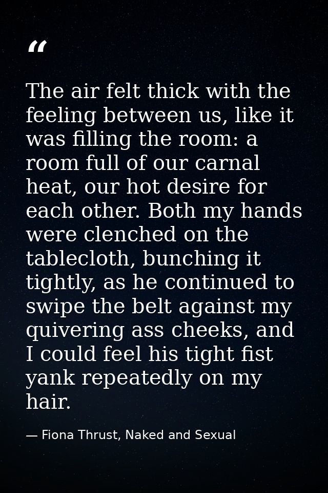 The air felt thick with the feeling between us, like it was filling the room: a room full of our carnal heat, our hot de — Fiona Thrust, Naked and Sexual