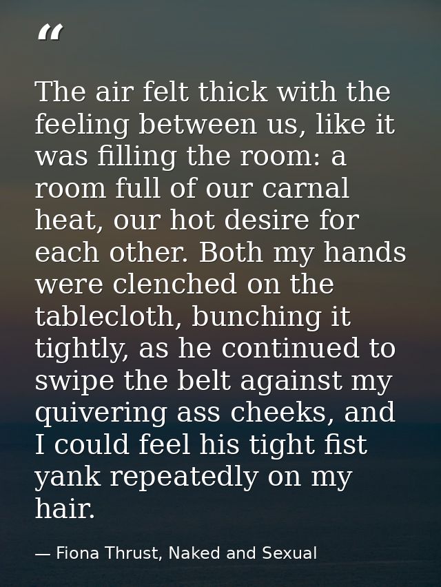 The air felt thick with the feeling between us, like it was filling the room: a room full of our carnal heat, our hot de — Fiona Thrust, Naked and Sexual