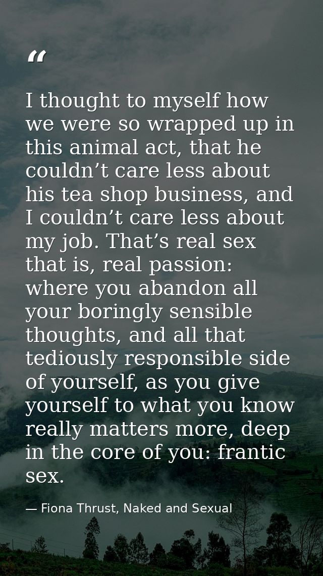 I thought to myself how we were so wrapped up in this animal act, that he couldn’t care less about his tea shop business — Fiona Thrust, Naked and Sexual