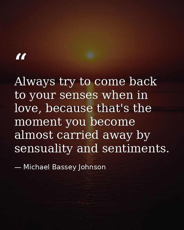 Always try to come back to your senses when in love, because that's the moment you become almost carried away by sensual — Michael Bassey Johnson