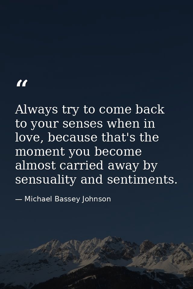 Always try to come back to your senses when in love, because that's the moment you become almost carried away by sensual — Michael Bassey Johnson
