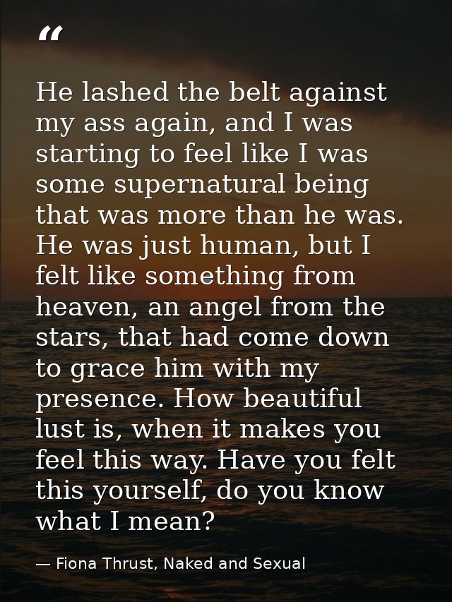 He lashed the belt against my ass again, and I was starting to feel like I was some supernatural being that was more tha — Fiona Thrust, Naked and Sexual