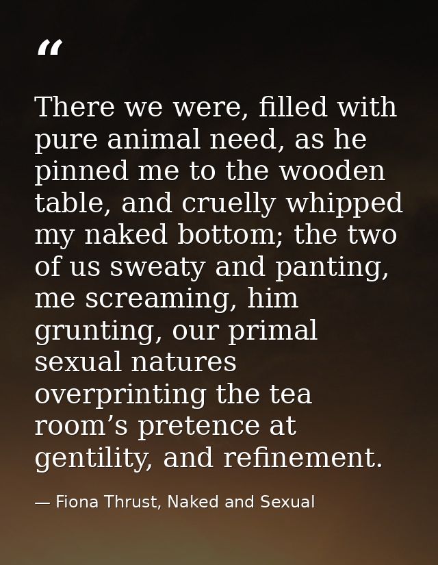 There we were, filled with pure animal need, as he pinned me to the wooden table, and cruelly whipped my naked bottom; t — Fiona Thrust, Naked and Sexual