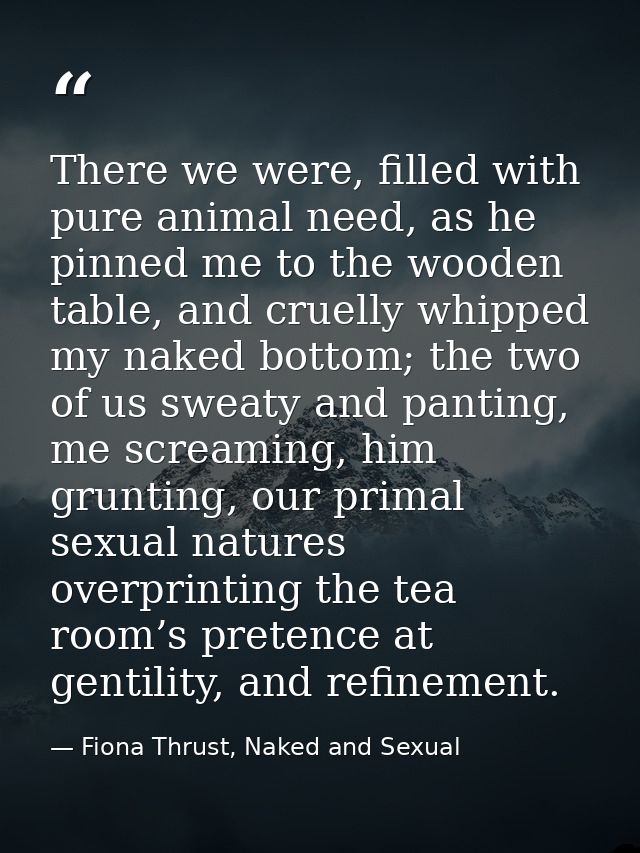 There we were, filled with pure animal need, as he pinned me to the wooden table, and cruelly whipped my naked bottom; t — Fiona Thrust, Naked and Sexual