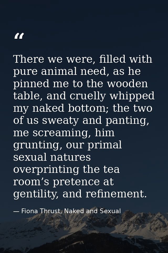 There we were, filled with pure animal need, as he pinned me to the wooden table, and cruelly whipped my naked bottom; t — Fiona Thrust, Naked and Sexual