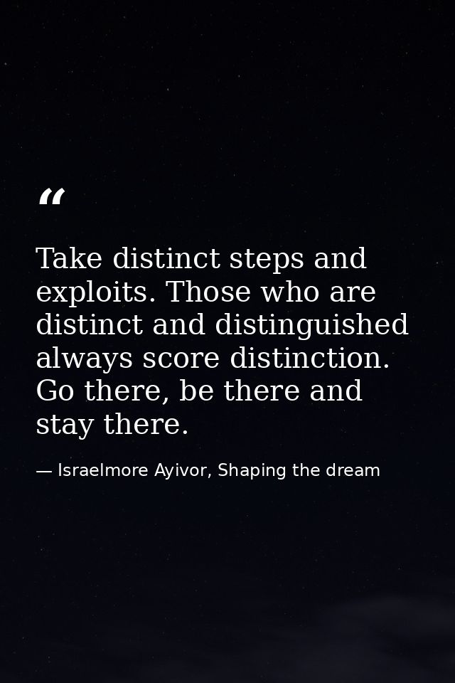 Take distinct steps and exploits. Those who are distinct and distinguished always score distinction. Go there, be there  — Israelmore Ayivor, Shaping the dream