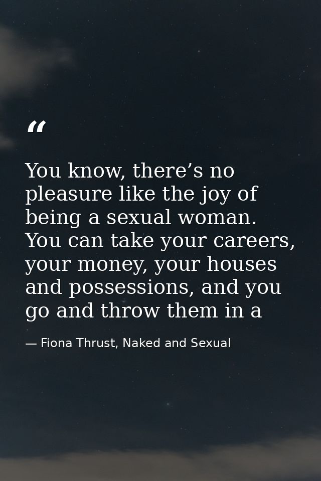 You know, there’s no pleasure like the joy of being a sexual woman. You can take your careers, your money, your houses a — Fiona Thrust, Naked and Sexual