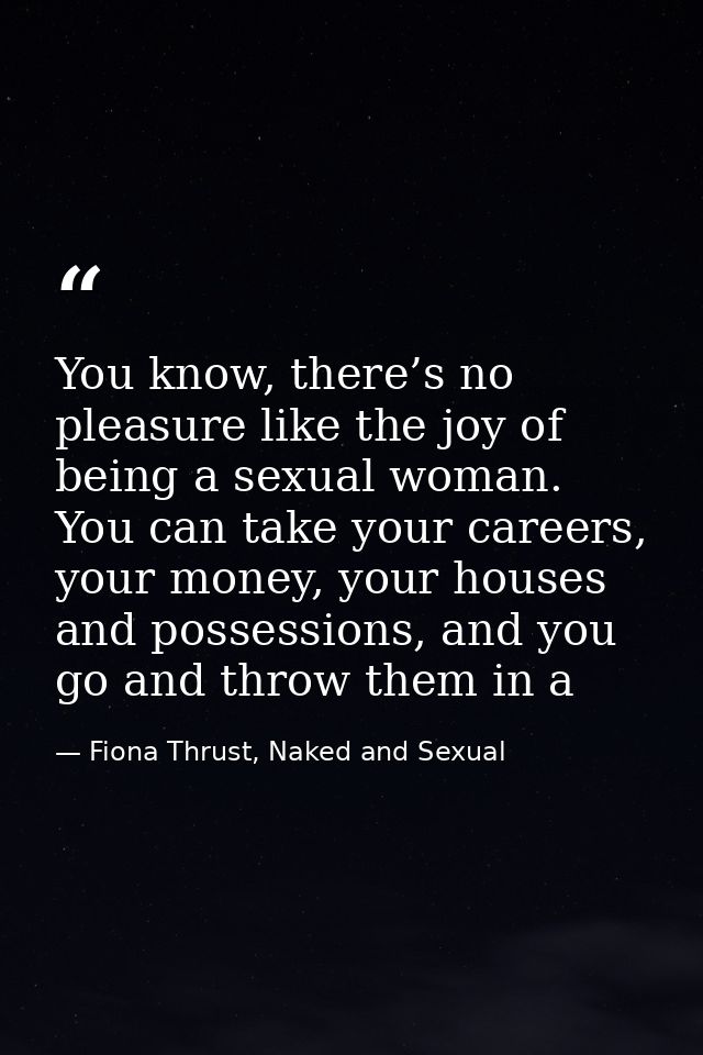You know, there’s no pleasure like the joy of being a sexual woman. You can take your careers, your money, your houses a — Fiona Thrust, Naked and Sexual