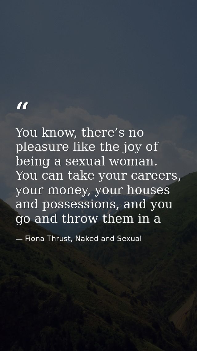 You know, there’s no pleasure like the joy of being a sexual woman. You can take your careers, your money, your houses a — Fiona Thrust, Naked and Sexual