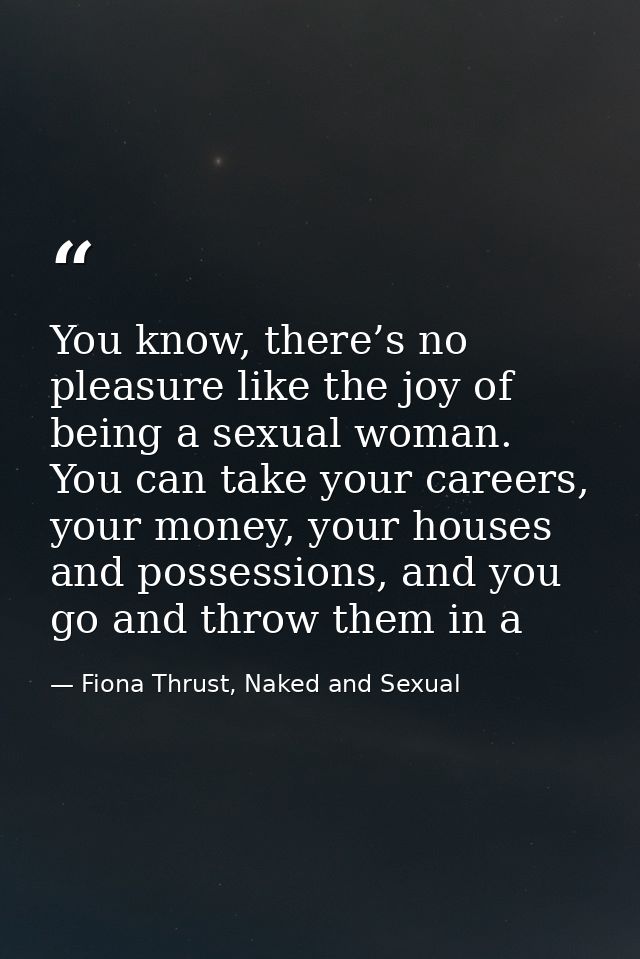 You know, there’s no pleasure like the joy of being a sexual woman. You can take your careers, your money, your houses a — Fiona Thrust, Naked and Sexual