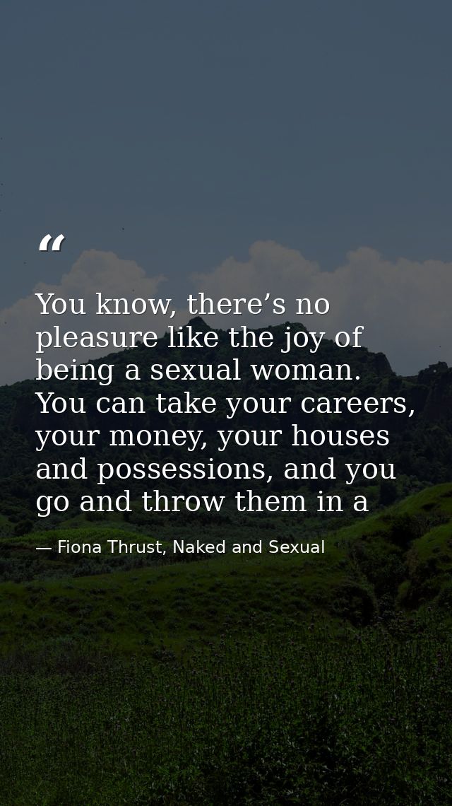 You know, there’s no pleasure like the joy of being a sexual woman. You can take your careers, your money, your houses a — Fiona Thrust, Naked and Sexual