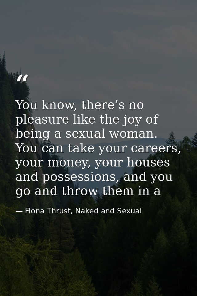 You know, there’s no pleasure like the joy of being a sexual woman. You can take your careers, your money, your houses a — Fiona Thrust, Naked and Sexual
