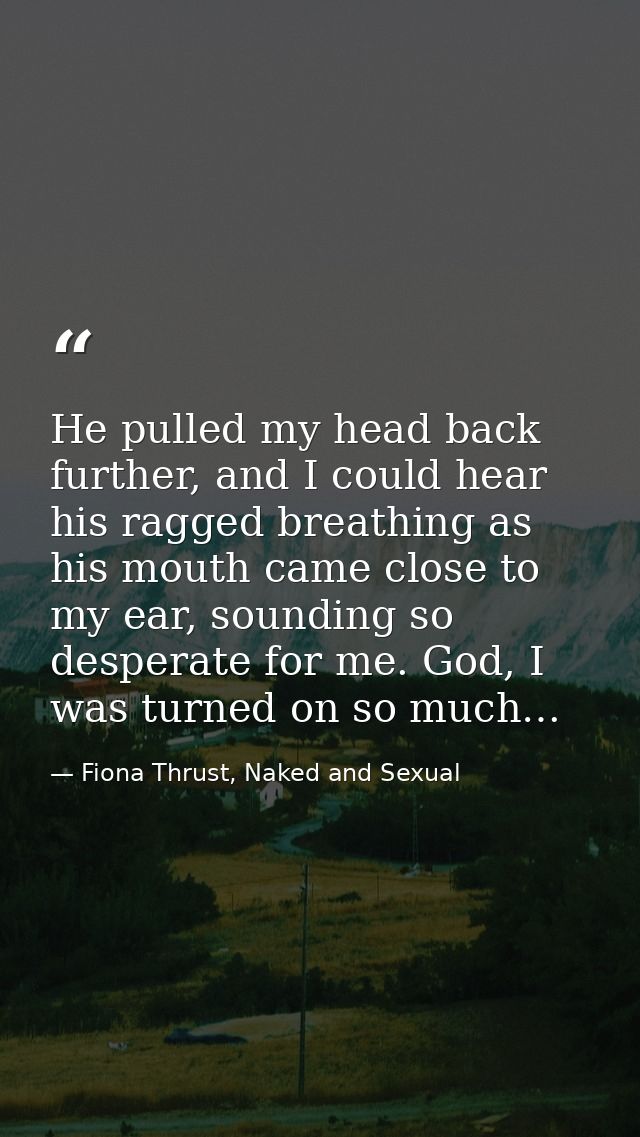 He pulled my head back further, and I could hear his ragged breathing as his mouth came close to my ear, sounding so des — Fiona Thrust, Naked and Sexual