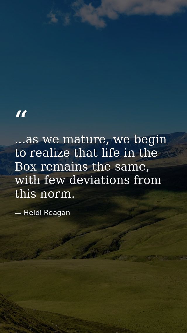 ...as we mature, we begin to realize that life in the Box remains the same, with few deviations from this norm. — Heidi Reagan