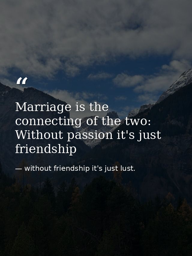 Marriage is the connecting of the two: Without passion it's just friendship — without friendship it's just lust.
