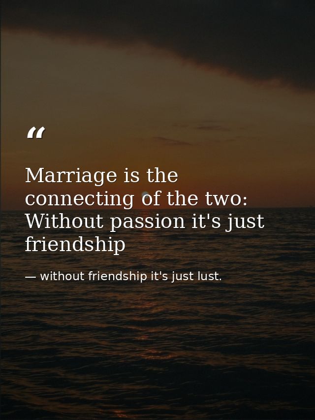 Marriage is the connecting of the two: Without passion it's just friendship — without friendship it's just lust.