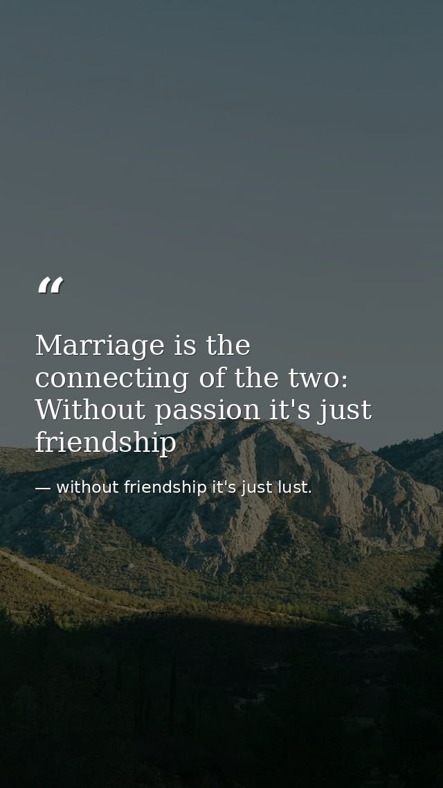 Marriage is the connecting of the two: Without passion it's just friendship — without friendship it's just lust.