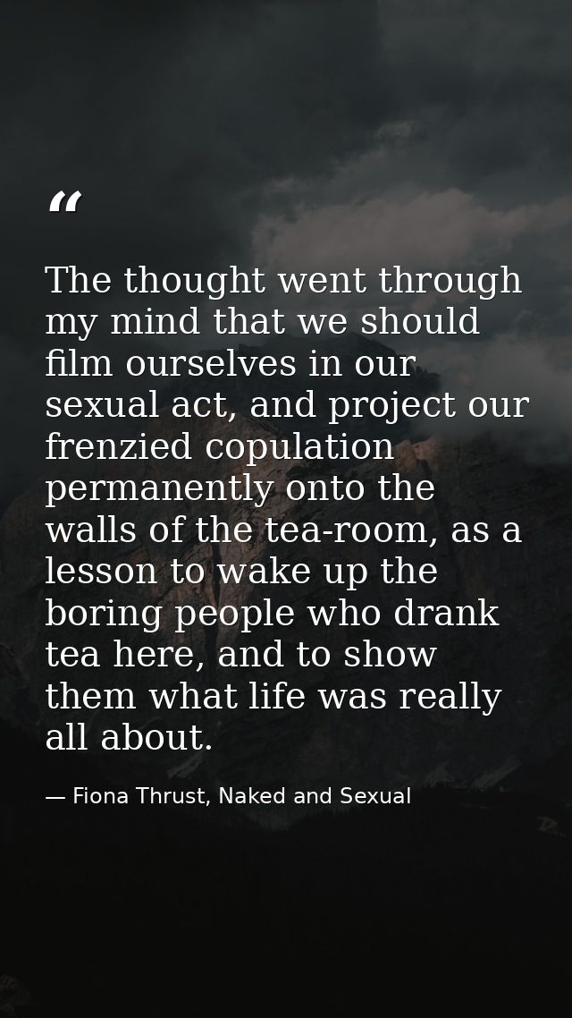 The thought went through my mind that we should film ourselves in our sexual act, and project our frenzied copulation pe — Fiona Thrust, Naked and Sexual