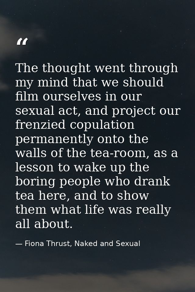 The thought went through my mind that we should film ourselves in our sexual act, and project our frenzied copulation pe — Fiona Thrust, Naked and Sexual