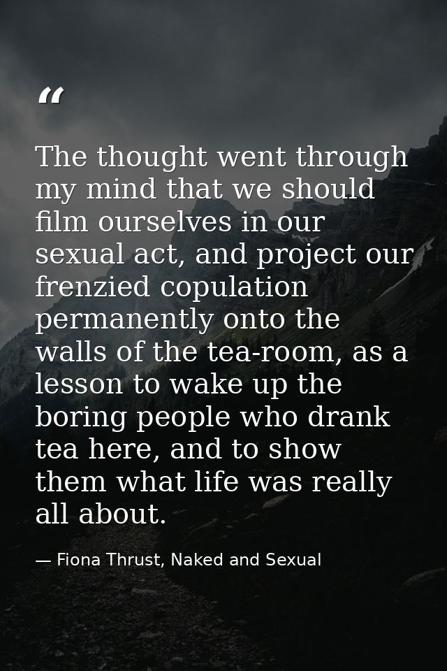 The thought went through my mind that we should film ourselves in our sexual act, and project our frenzied copulation pe — Fiona Thrust, Naked and Sexual