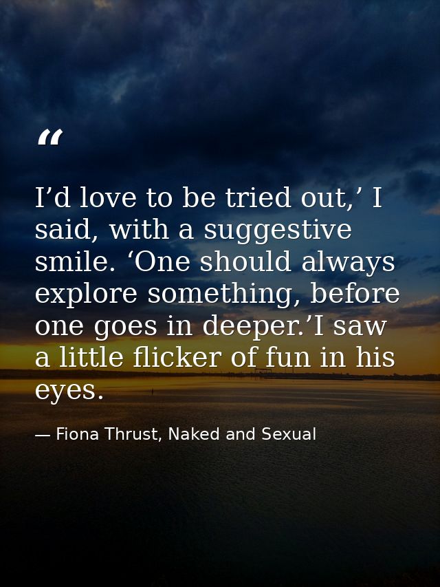 I’d love to be tried out,’ I said, with a suggestive smile. ‘One should always explore something, before one goes in dee — Fiona Thrust, Naked and Sexual