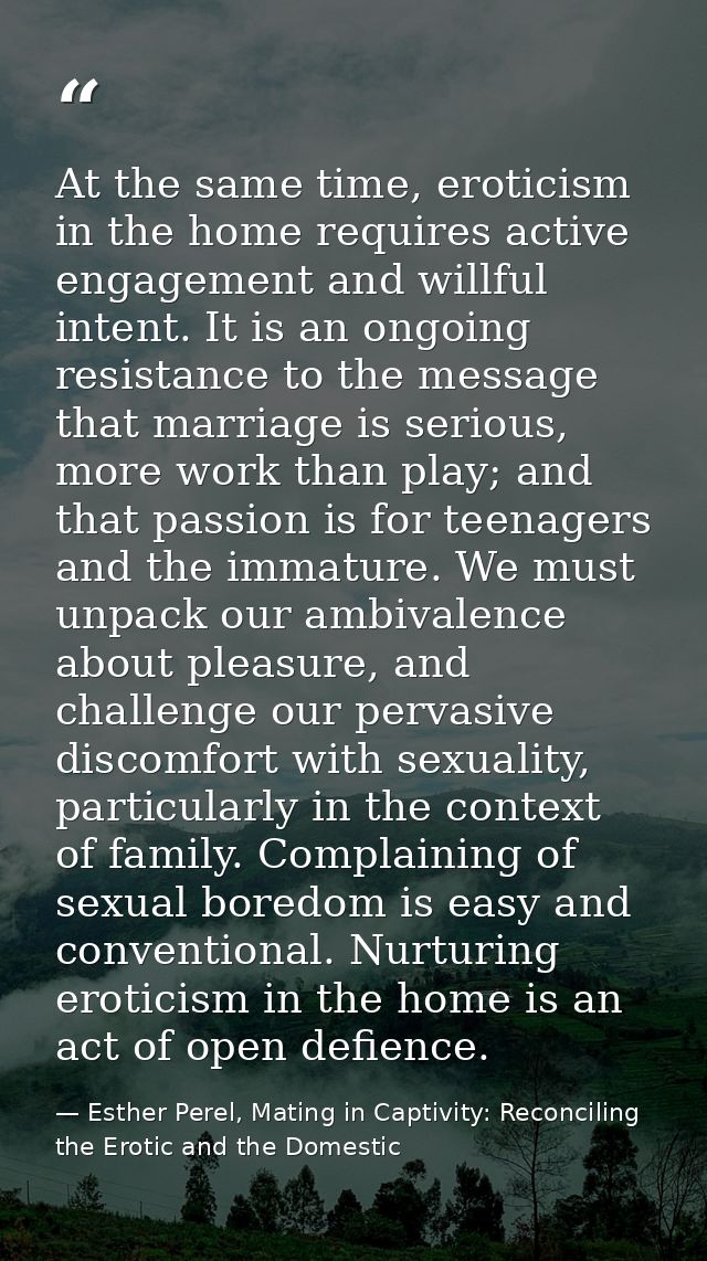 At the same time, eroticism in the home requires active engagement and willful intent. It is an ongoing resistance to th — Esther Perel, Mating in Captivity: Reconciling the Erotic and the Domestic