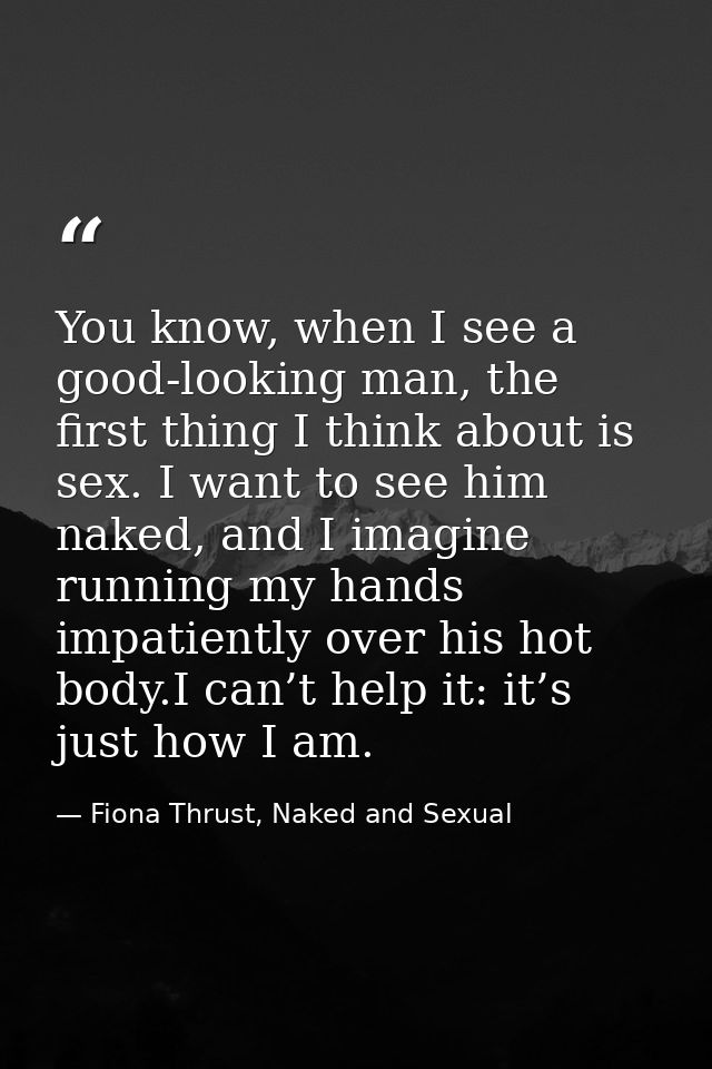 You know, when I see a good-looking man, the first thing I think about is sex. I want to see him naked, and I imagine ru — Fiona Thrust, Naked and Sexual