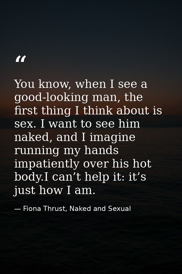 You know, when I see a good-looking man, the first thing I think about is sex. I want to see him naked, and I imagine ru — Fiona Thrust, Naked and Sexual