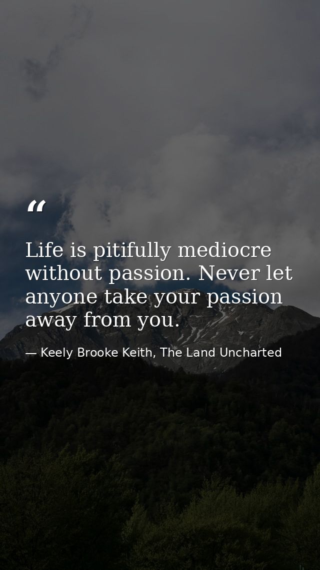 Life is pitifully mediocre without passion. Never let anyone take your passion away from you. — Keely Brooke Keith, The Land Uncharted