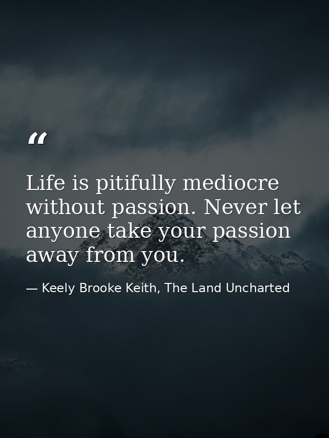Life is pitifully mediocre without passion. Never let anyone take your passion away from you. — Keely Brooke Keith, The Land Uncharted